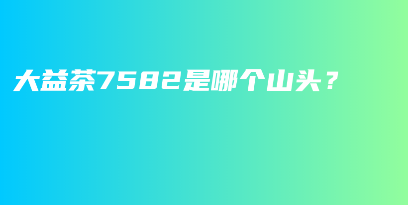 大益茶7582是哪个山头？插图