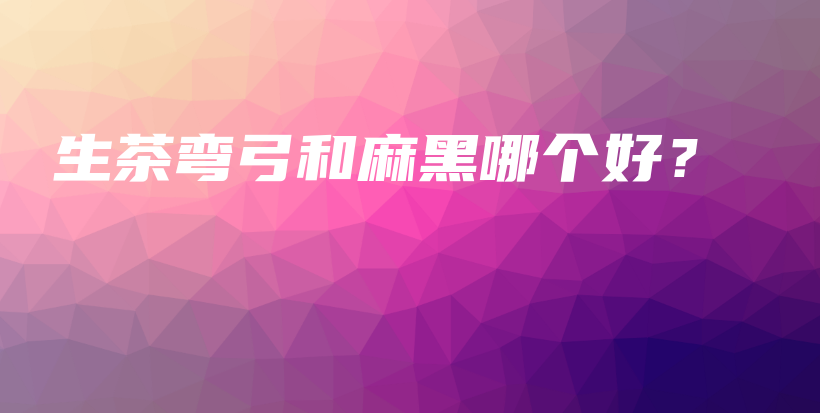 生茶弯弓和麻黑哪个好？插图