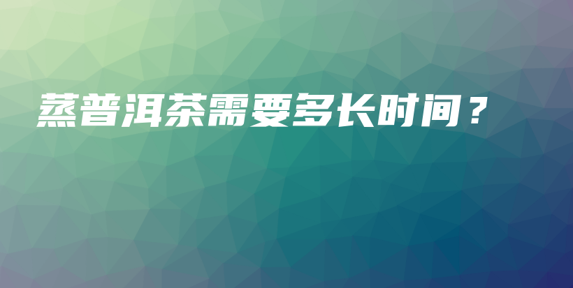 蒸普洱茶需要多长时间?插图 蒸普洱茶需要多长时间?插图