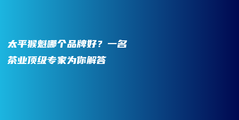 太平猴魁哪个品牌好？一名茶业顶级专家为你解答插图