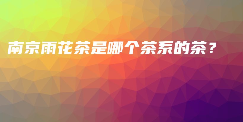 南京雨花茶是哪个茶系的茶？插图