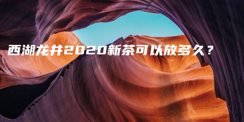 西湖龙井2020新茶可以放多久？插图