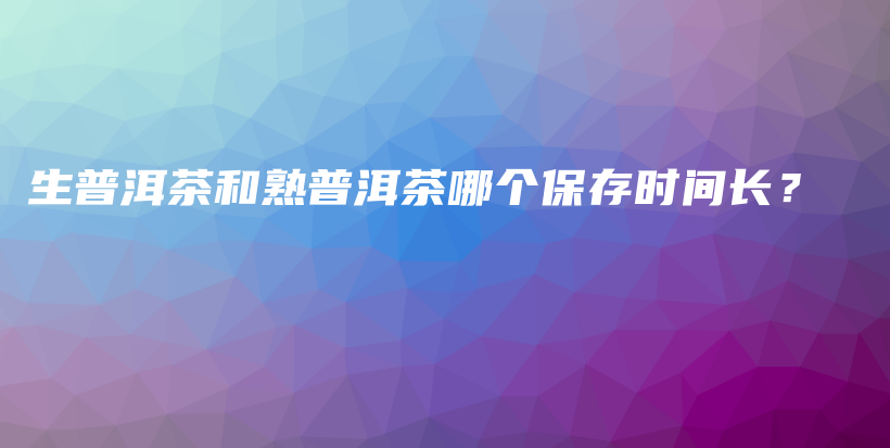 生普洱茶和熟普洱茶哪个保存时间长？插图