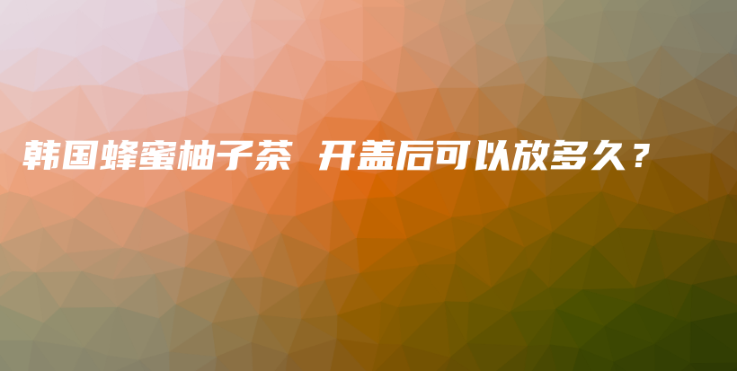 韩国蜂蜜柚子茶 开盖后可以放多久？插图