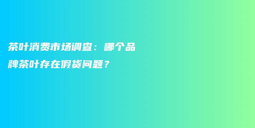 茶叶消费市场调查：哪个品牌茶叶存在假货问题？插图