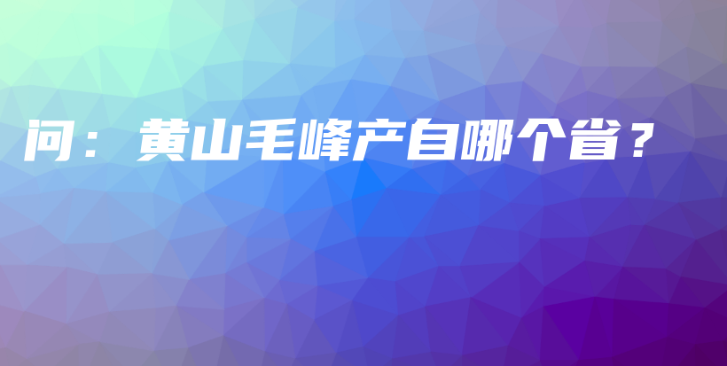 问：黄山毛峰产自哪个省？插图