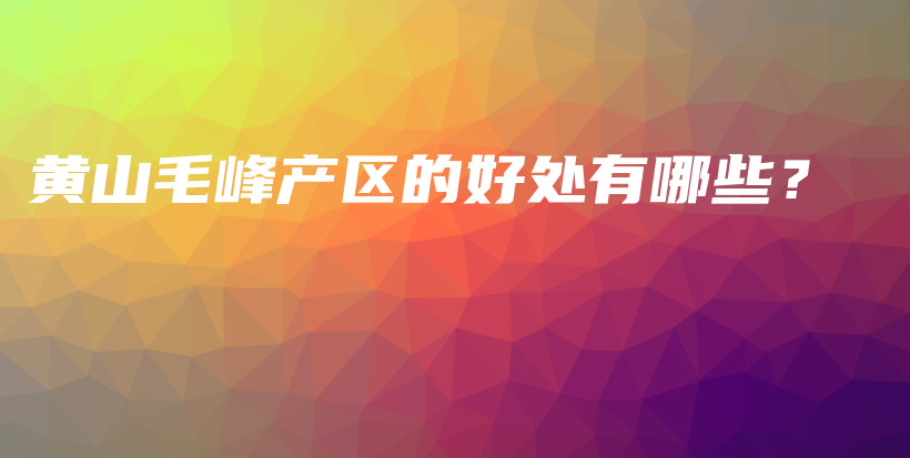 黄山毛峰产区的好处有哪些？插图