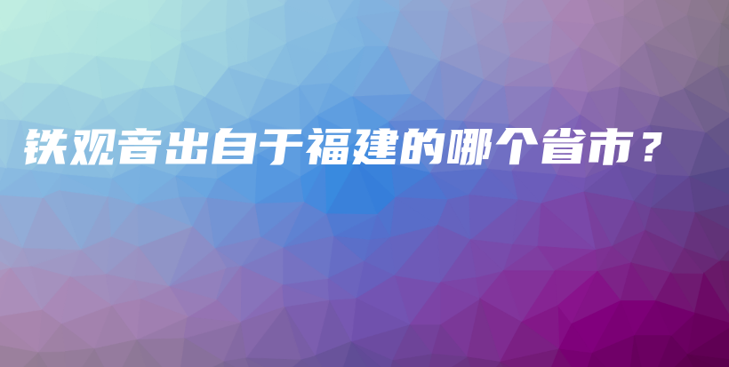铁观音出自于福建的哪个省市？插图