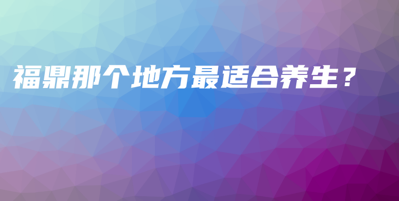 福鼎那个地方最适合养生？插图