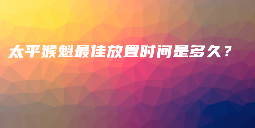 太平猴魁最佳放置时间是多久?插图 太平猴魁最佳放置时间是多久?插图