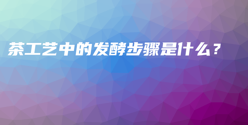 茶工艺中的发酵步骤是什么？插图