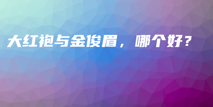 大红袍与金俊眉,哪个好?插图 大红袍与金俊眉,哪个好?插图