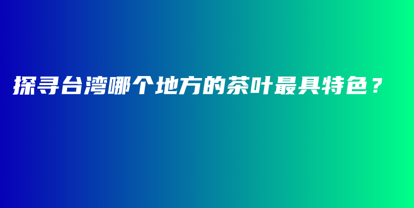 探寻台湾哪个地方的茶叶最具特色？插图